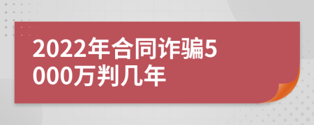 2022年合同诈骗5000万判几年