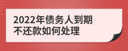 2022年债务人到期不还款如何处理