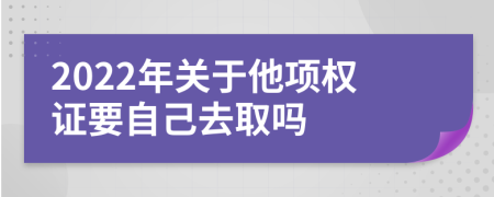 2022年关于他项权证要自己去取吗