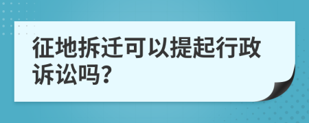 征地拆迁可以提起行政诉讼吗？