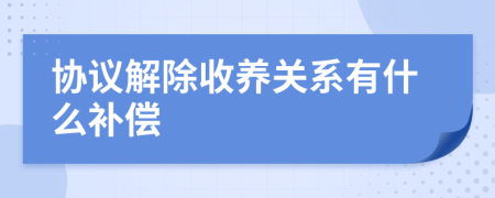 协议解除收养关系有什么补偿