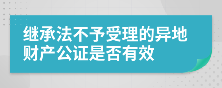 继承法不予受理的异地财产公证是否有效