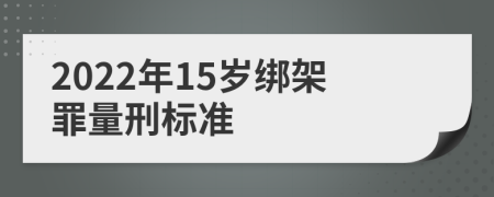 2022年15岁绑架罪量刑标准