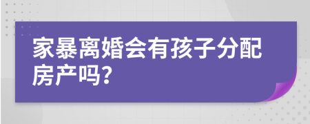 家暴离婚会有孩子分配房产吗？