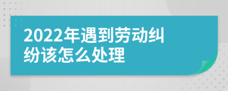 2022年遇到劳动纠纷该怎么处理