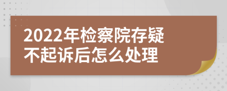 2022年检察院存疑不起诉后怎么处理