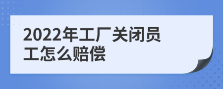 2022年工厂关闭员工怎么赔偿