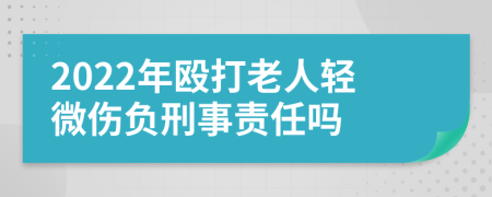 2022年殴打老人轻微伤负刑事责任吗