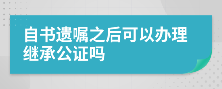 自书遗嘱之后可以办理继承公证吗