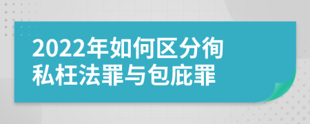 2022年如何区分徇私枉法罪与包庇罪