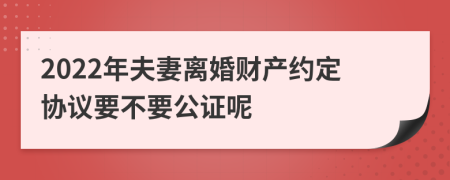 2022年夫妻离婚财产约定协议要不要公证呢