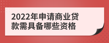 2022年申请商业贷款需具备哪些资格