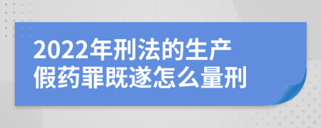 2022年刑法的生产假药罪既遂怎么量刑