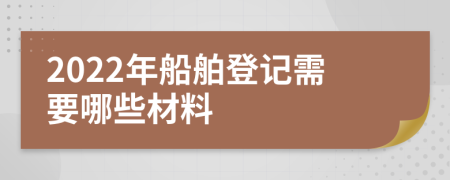 2022年船舶登记需要哪些材料