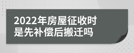 2022年房屋征收时是先补偿后搬迁吗