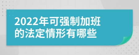 2022年可强制加班的法定情形有哪些