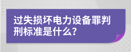 过失损坏电力设备罪判刑标准是什么？