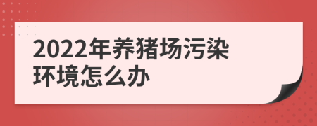 2022年养猪场污染环境怎么办