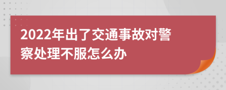 2022年出了交通事故对警察处理不服怎么办