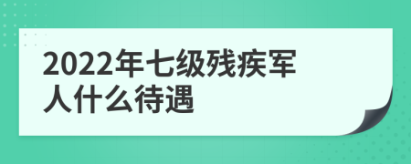 2022年七级残疾军人什么待遇