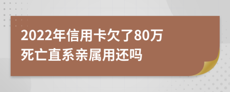 2022年信用卡欠了80万死亡直系亲属用还吗