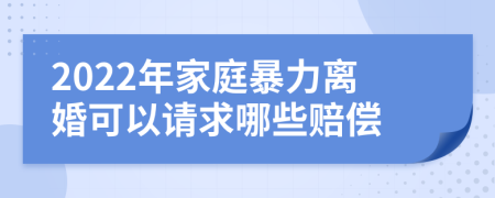 2022年家庭暴力离婚可以请求哪些赔偿