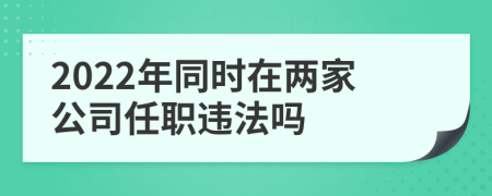 2022年同时在两家公司任职违法吗