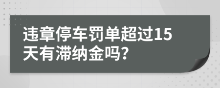 违章停车罚单超过15天有滞纳金吗？