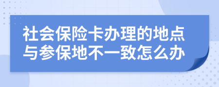 社会保险卡办理的地点与参保地不一致怎么办