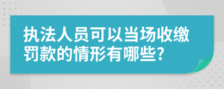 执法人员可以当场收缴罚款的情形有哪些?