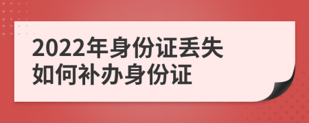 2022年身份证丢失如何补办身份证