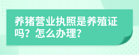 养猪营业执照是养殖证吗？怎么办理？