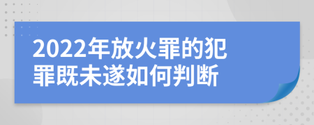 2022年放火罪的犯罪既未遂如何判断