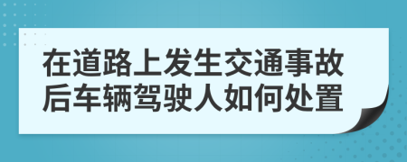 在道路上发生交通事故后车辆驾驶人如何处置