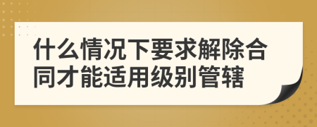 什么情况下要求解除合同才能适用级别管辖