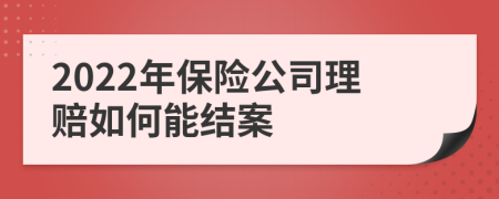 2022年保险公司理赔如何能结案