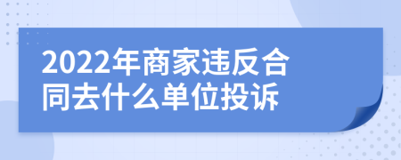 2022年商家违反合同去什么单位投诉