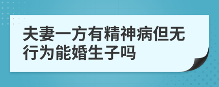 夫妻一方有精神病但无行为能婚生子吗