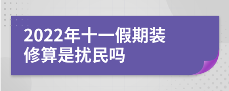 2022年十一假期装修算是扰民吗