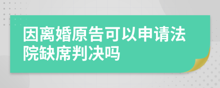 因离婚原告可以申请法院缺席判决吗