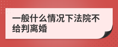 一般什么情况下法院不给判离婚