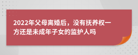 2022年父母离婚后，没有抚养权一方还是未成年子女的监护人吗