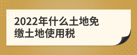 2022年什么土地免缴土地使用税