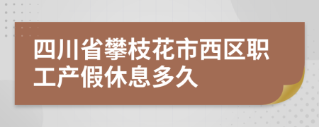 四川省攀枝花市西区职工产假休息多久