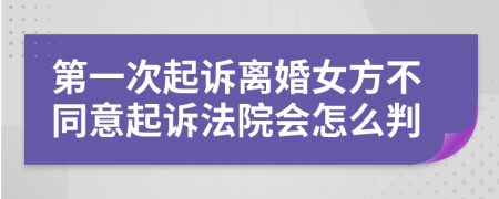 第一次起诉离婚女方不同意起诉法院会怎么判