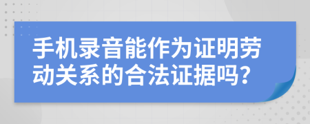 手机录音能作为证明劳动关系的合法证据吗？