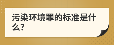 污染环境罪的标准是什么?