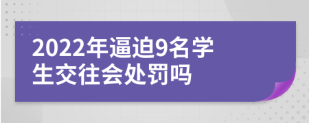 2022年逼迫9名学生交往会处罚吗