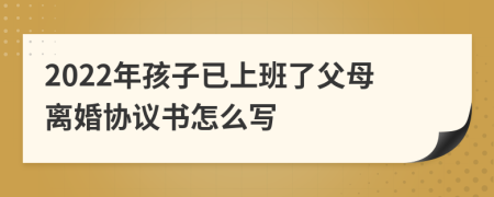 2022年孩子已上班了父母离婚协议书怎么写