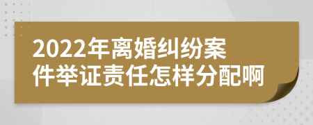 2022年离婚纠纷案件举证责任怎样分配啊